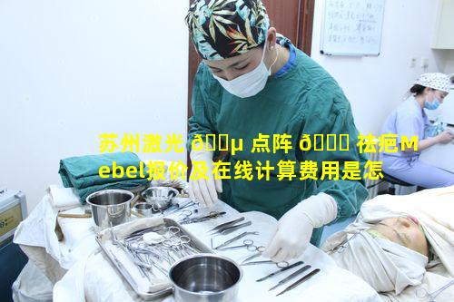 苏州激光 🐵 点阵 🐅 祛疤Mebel报价及在线计算费用是怎样的